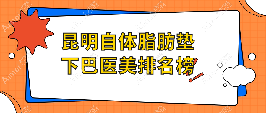 昆明自体脂肪垫下巴精选前10医美机构推荐,专业塑形安全变美,价格仅需10000元起!