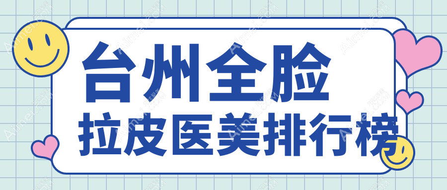 台州全脸拉皮医美医院排名出炉,爱莱美、温岭维多利亚等八大机构谁更受欢迎?