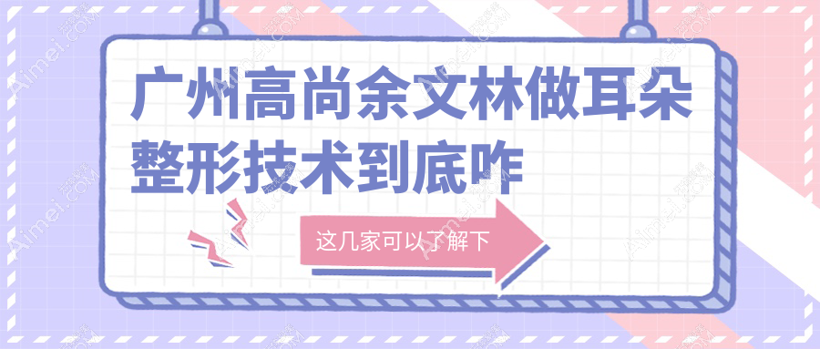 广州高尚余文林做耳朵整形技术超抗打！小耳畸形再造/贴发耳矫正1:1还原自然耳廓形态