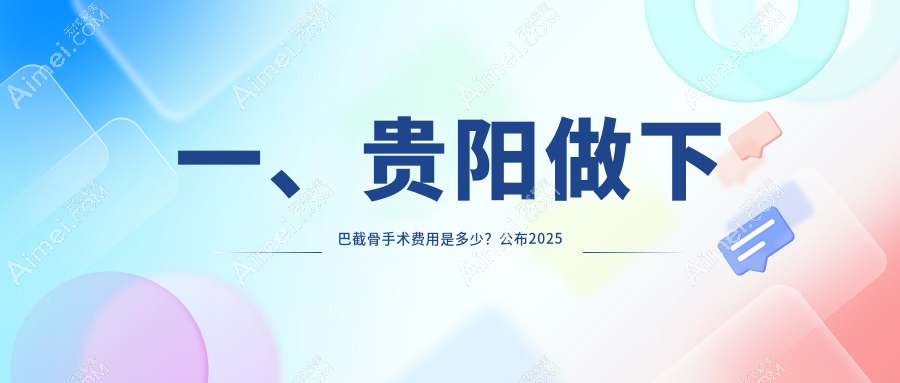 一、贵阳做下巴截骨手术费用是多少?公布2025贵阳下巴截骨手术价目单