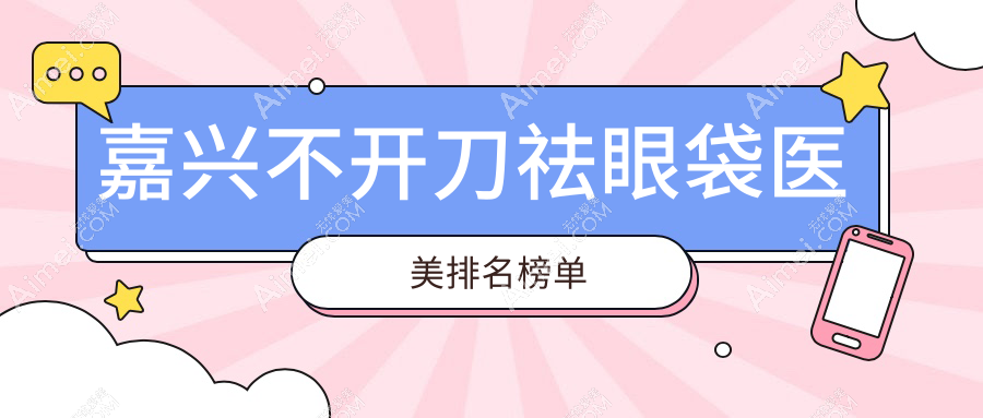 嘉兴地区不开刀祛眼袋前五医美机构推荐,附上详细价格表供您参考