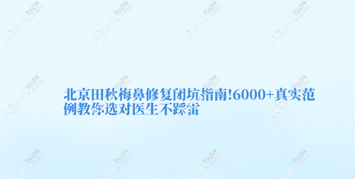 北京田秋梅鼻修复闭坑指南!6000+真实范例教你选对医生不踩雷