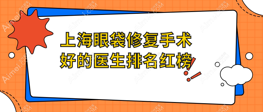 上海眼袋修复手术好的医生排名红榜：沈国雄等10位上榜，眼袋失败修复口碑封神！