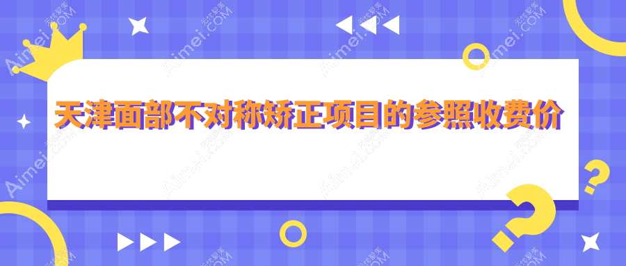 天津面部不对称矫正费用详解,价格表及医院地址一网打尽