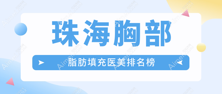 珠海胸部脂肪填充精选前十强医美机构,含珠海童心科美伊美等名医美诊所推荐