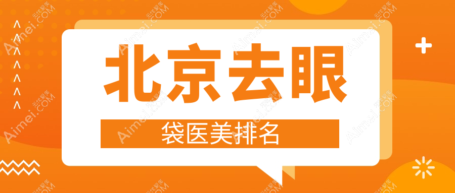 北京去眼袋医美医院哪家好?推荐这几家附价格表及医院详细地址