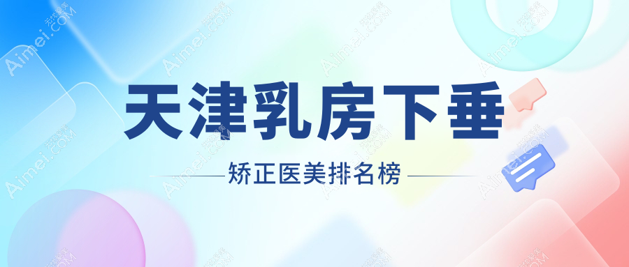 天津乳房下垂矫正哪家医美好?推荐医院及矫正价格表、地址详解