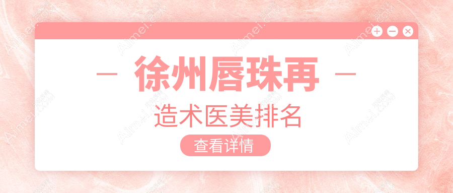 徐州唇珠再造术哪家强?玖美、曙光、京城等十大医美医院详尽对比