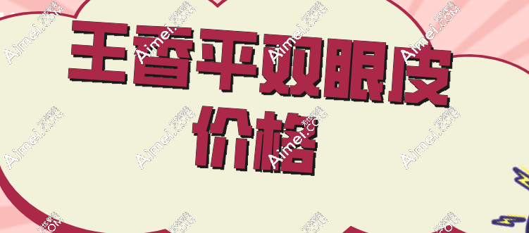 2025王香平双眼皮价格+口碑全攻略:2万元起打造妈生眼
