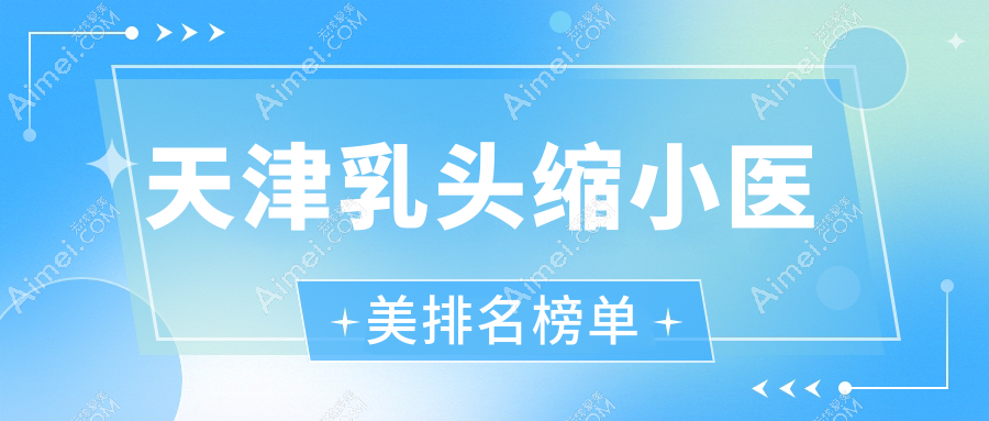 天津乳头缩小医美排名榜单