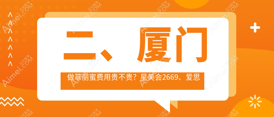 二、厦门做菲丽蜜费用贵不贵?星美会2669、爱思特张敏2368、华美名媛2099