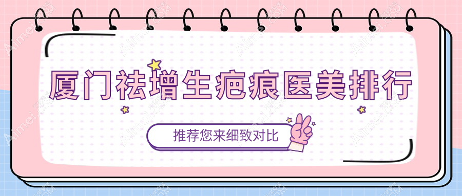 厦门祛增生疤痕医美优选哪家?魅湃、蓓蕾斯特、爱思特张敏等十强医院推荐