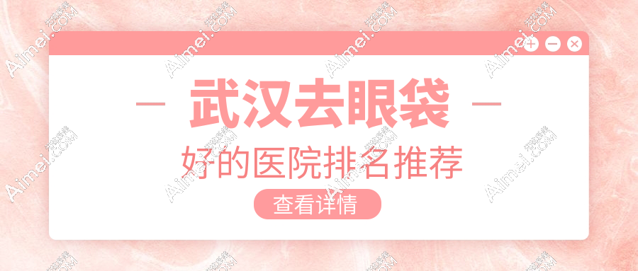 武汉去眼袋好的医院排名推荐