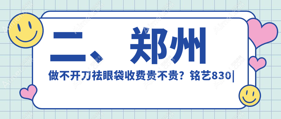 二、郑州做不开刀祛眼袋收费贵不贵？铭艺830|中医药大学第一附属医院整形美容科820|大学第二附属医院正美980