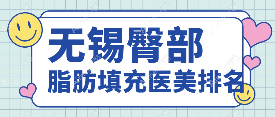 无锡臀部脂肪填充优选机构揭晓:坤如玛丽、施尔美、丽都等前10强医美医院推荐