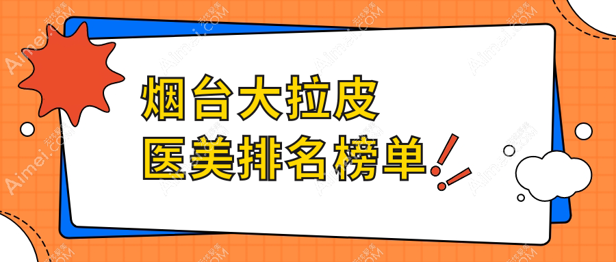 烟台大拉皮医美推荐:对比烟台知颜、美神等十家医院,哪家更专业?