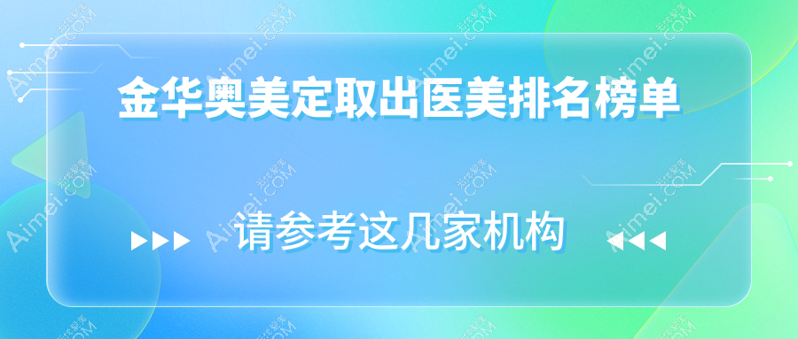 金华奥美定取出优选医院盘点:永康光大等十家医美机构哪家更靠谱?
