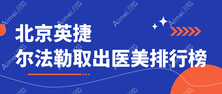 北京英捷尔法勒取出哪家医美医院好,专业推荐附带价格表参考