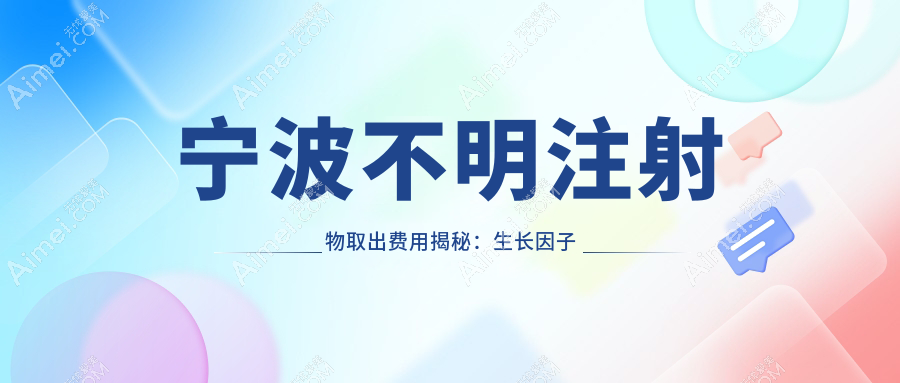 宁波不明注射物取出费用揭秘:生长因子取出仅需5000元,捷克水分子高达30000元