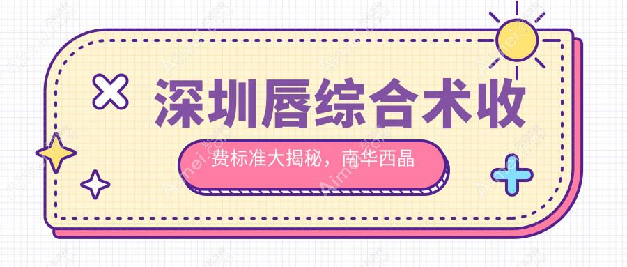 深圳唇综合术收费标准大揭秘,南华西晶等十大医美机构价格对比