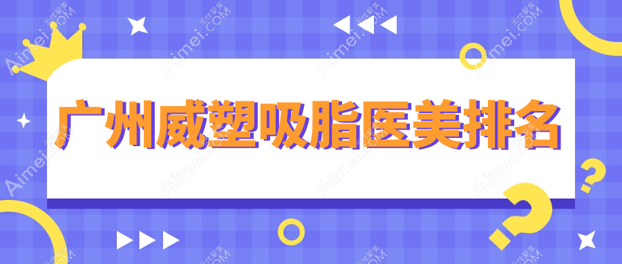 广州威塑吸脂权威医院排名出炉,素美医疗美容门诊部与医选医疗美容备受推崇