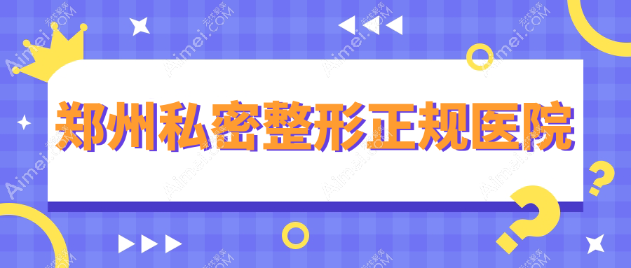 郑州私密整形正规医院名单公布:紧缩针|处女膜修复等靠谱top10医院闭眼入
