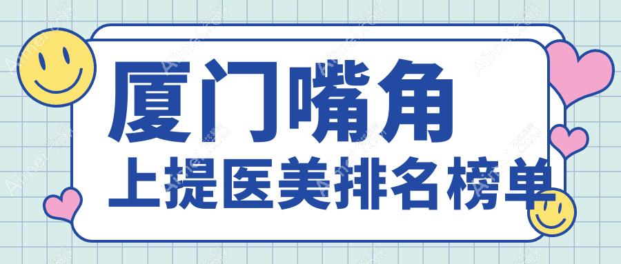 厦门嘴角上提医美推荐:哪家医院技术好?思明荟美天成等十强比拼