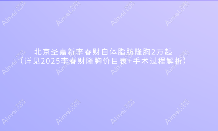 北京圣嘉新李春财自体脂肪隆胸2万起(详见2025李春财隆胸价目表+手术过程解析)
