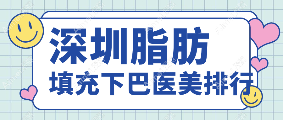 深圳脂肪填充下巴热门医院榜单前十揭晓,专业医美重塑下巴线条,价格10000元起!