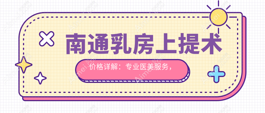 南通乳房上提术价格详解:专业医美服务,提升曲线魅力仅需20000元起
