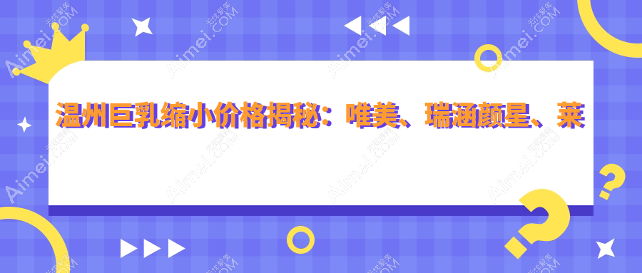 温州巨乳缩小价格揭秘:唯美、瑞涵颜星、莱尚整形费用对比