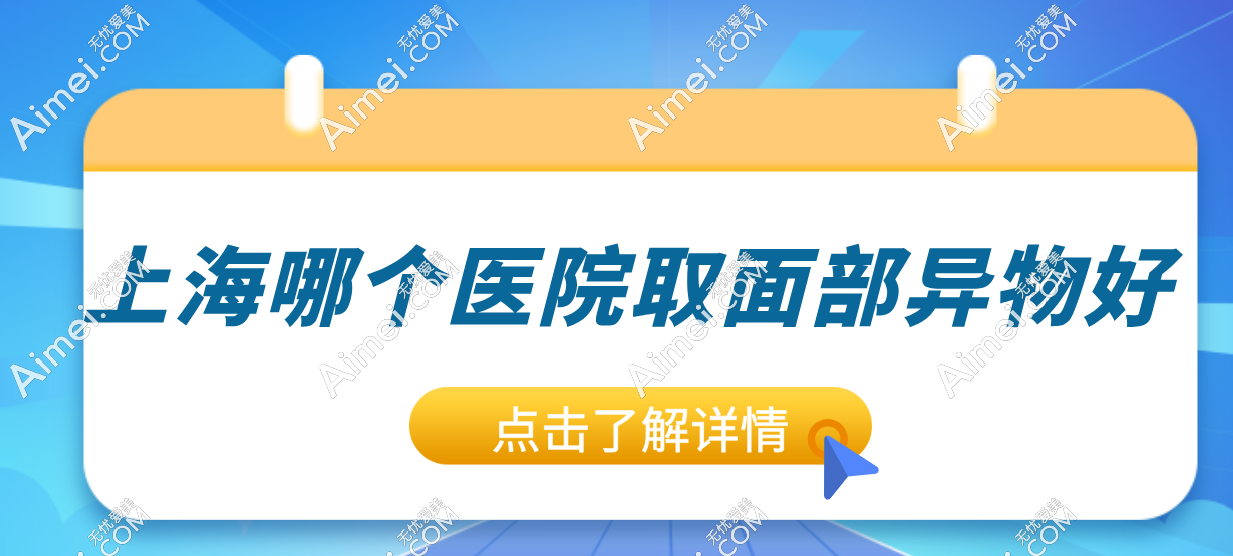 上海面部异物取出优质医院推荐:美莱+塞米等十大面部异物取出医院口碑大PK