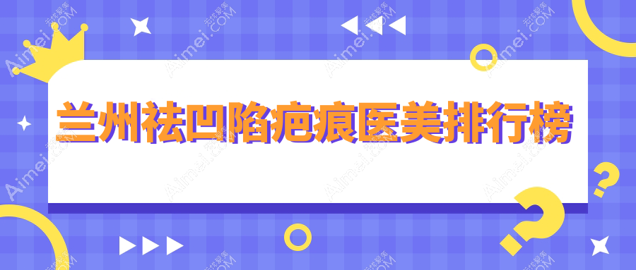 甘肃兰州祛凹陷疤痕推荐前10医美机构,斯美瑞、仁和等大牌医院集结