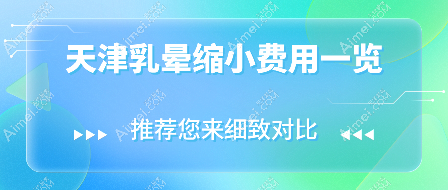 天津乳晕缩小价格全解析,这些医美机构报价大比拼:熙朵、现代和美等上榜