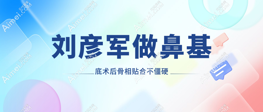 刘彦军做鼻基底术后骨相贴合不僵硬