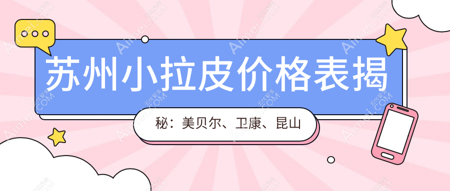 苏州小拉皮价格表揭秘:美贝尔、卫康、昆山星范医美报价全览