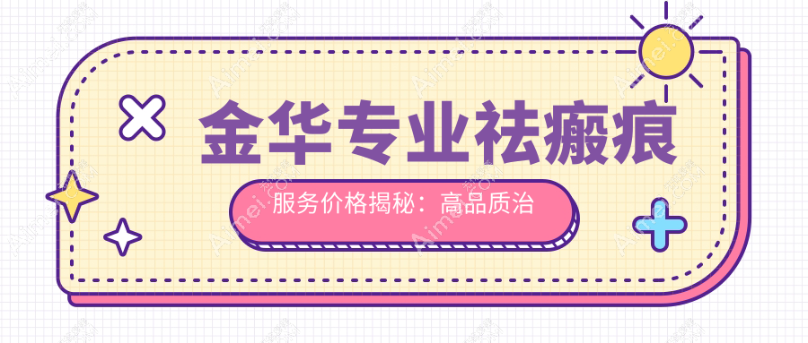 金华专业祛瘢痕服务价格揭秘:高品质治疗仅需3000元起