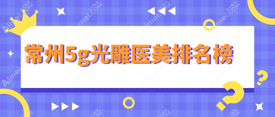 常州5G光雕医美医院排名揭晓,专业机构推荐,附上详细价格表供您参考