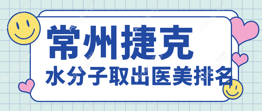 常州捷克水分子取出哪家强?江苏常州广化医疗门诊部与常州美贝尔美容医院排名揭晓(精选推荐)