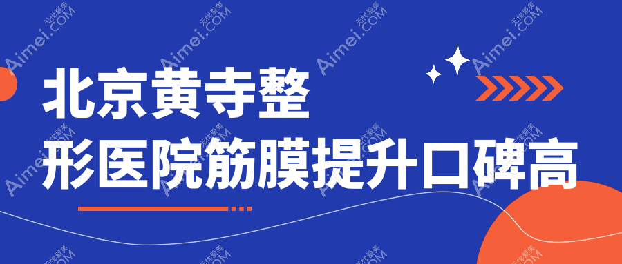 北京黄寺整形医院筋膜提升口碑高！术后0僵硬感/切口隐痕，预约量暴涨300%