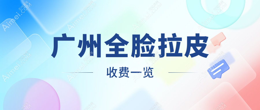 广州全脸拉皮手术收费标准大揭秘,价格表及医院地址一键获取