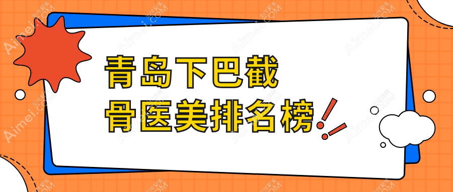 青岛下巴截骨医美医院推荐哪家?查看专业医院价格表及详细地址