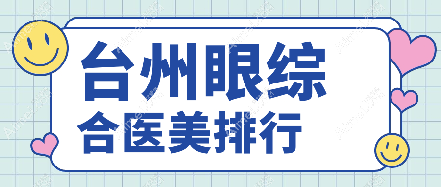 台州眼综合医美医院推荐排行 哪家技术好做眼综合仅需10000元