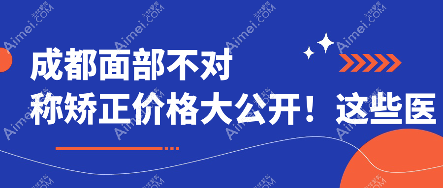 成都面部不对称矫正价格大公开!这些医院报价如何?含成都美容整形医院疤痕科等10家