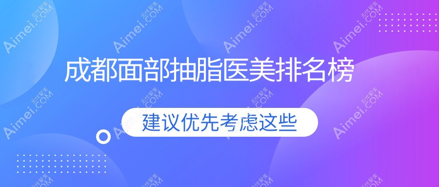 成都面部抽脂优选前10强医美机构 高新后美军美等十院权威推荐