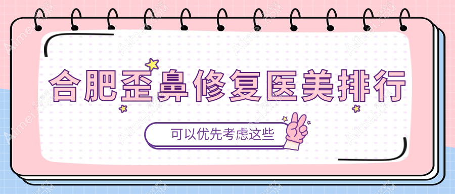 合肥专业歪鼻修复医美机构排名出炉,附价格表及医院详细地址
