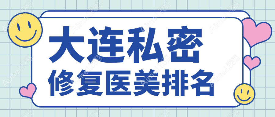 大连私密修复医美医院哪家技术好推荐,专业私密修复服务价格仅需6000元起