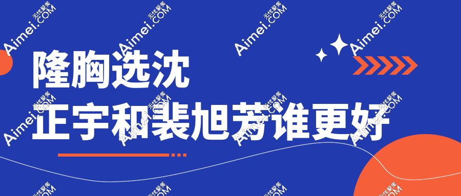 隆胸选沈正宇和裴旭芳谁更好?内窥镜假体VS自体脂肪,南京丰胸适配指南来了