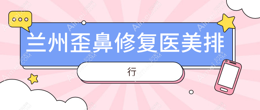 兰州歪鼻修复必看!前10医美机构中兰州时光整形与圣莫丽斯美容门诊上榜推荐