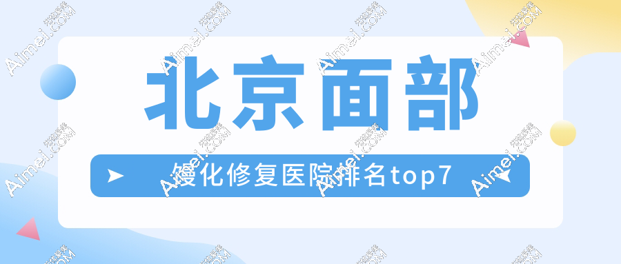 2025北京面部馒化修复医院排名top7揭晓:北京黄寺/奥尔贝德/艺美技术强到离谱